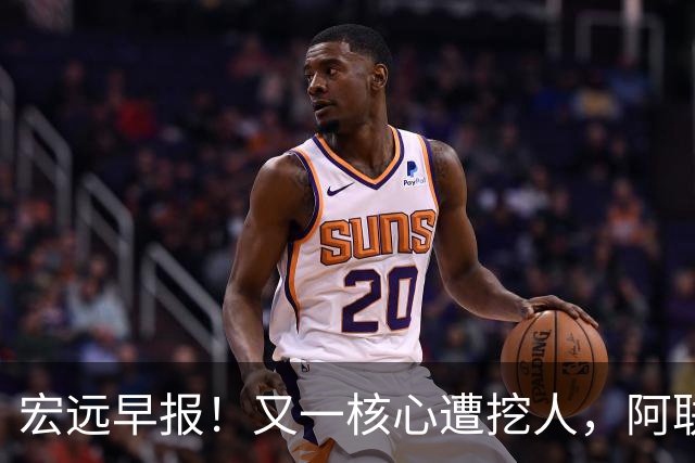 宏远早报！又一核心遭挖人，阿联回归职务确定，王仕鹏亲承归队！