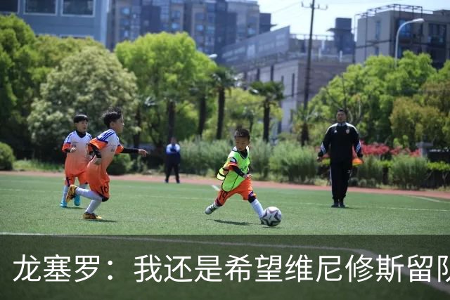龙塞罗：我还是希望维尼修斯留队，不过他要降低薪水要求